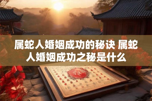 属蛇人婚姻成功的秘诀 属蛇人婚姻成功之秘是什么