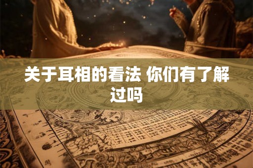 关于耳相的看法 你们有了解过吗 关于耳相的看法 你们有了解过吗