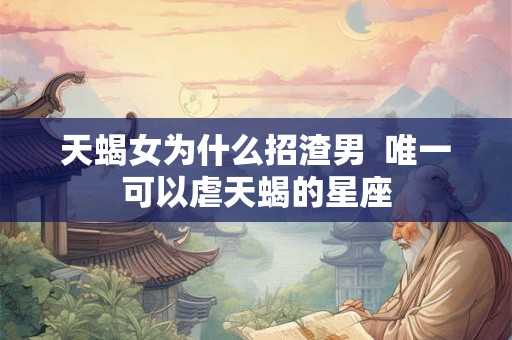 天蝎女为什么招渣男 唯一可以虐天蝎的星座 天蝎女为什么招渣男 唯一可以虐天蝎的星座