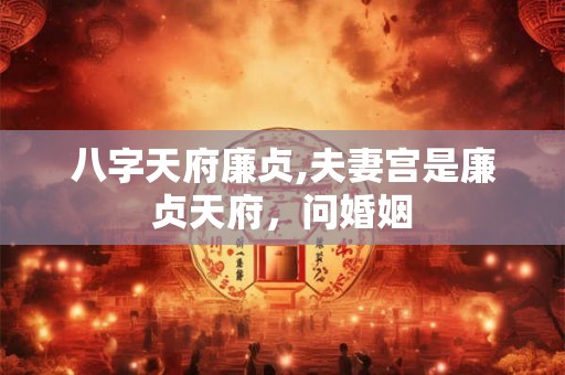 八字天府廉贞,夫妻宫是廉贞天府，问婚姻