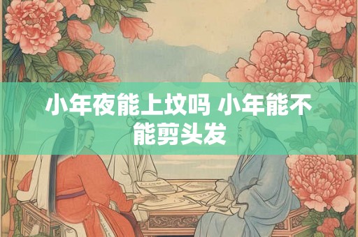 小年夜能上坟吗 小年能不能剪头发