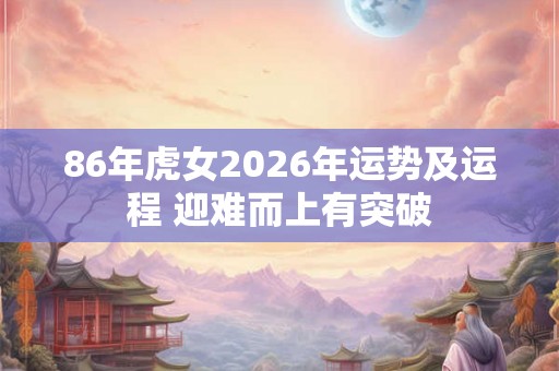 86年虎女2026年运势及运程 迎难而上有突破