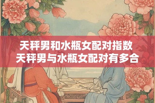 天秤男和水瓶女配对指数 天秤男与水瓶女配对有多合适