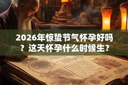 2026年惊蛰节气怀孕好吗？这天怀孕什么时候生？
