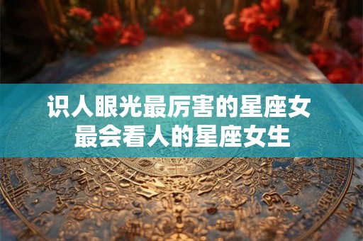 识人眼光最厉害的星座女 最会看人的星座女生