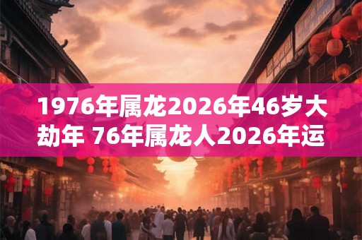 1976年属龙2026年46岁大劫年 76年属龙人2026年运势