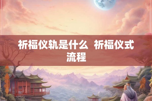 祈福仪轨是什么 祈福仪式流程 祈福仪轨是什么 祈福仪式流程