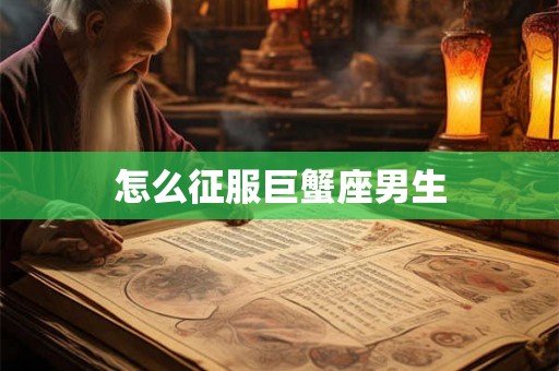 怎么征服巨蟹座男生