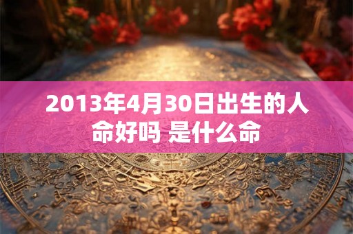 2013年4月30日出生的人命好吗 是什么命