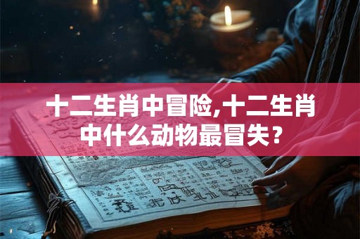 十二生肖中冒险,十二生肖中什么动物最冒失？