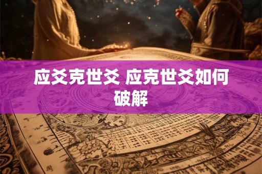 应爻克世爻 应克世爻如何破解 应爻克世爻 应克世爻如何破解