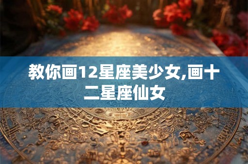 教你画12星座美少女,画十二星座仙女 教你画12星座美少女,画十二星座仙女