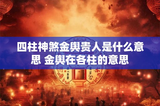 四柱神煞金舆贵人是什么意思 金舆在各柱的意思