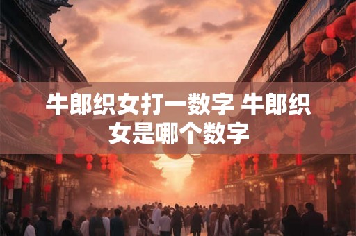 牛郎织女打一数字 牛郎织女是哪个数字 牛郎织女打一数字 牛郎织女是哪个数字