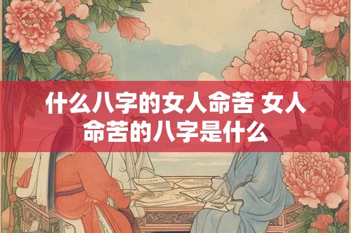 什么八字的女人命苦 女人命苦的八字是什么