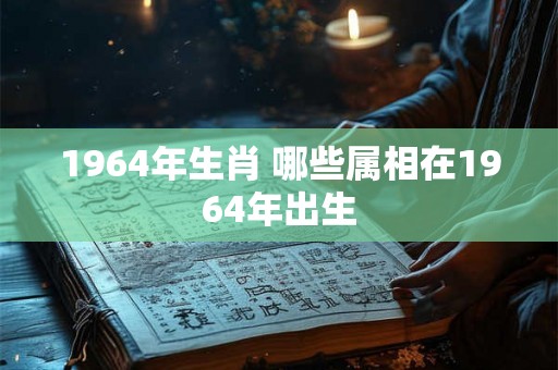 1964年生肖 哪些属相在1964年出生