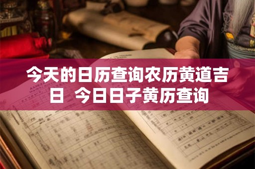 今天的日历查询农历黄道吉日  今日日子黄历查询
