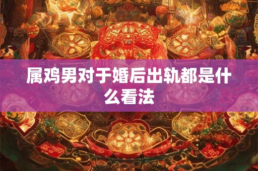 属鸡男对于婚后出轨都是什么看法