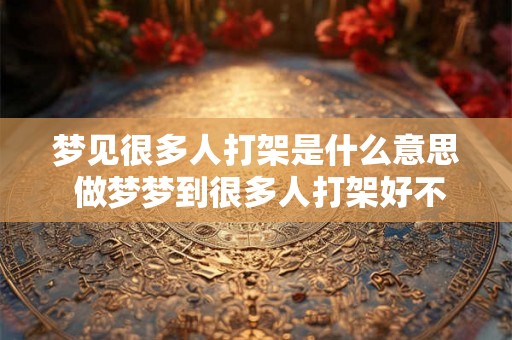 梦见很多人打架是什么意思 做梦梦到很多人打架好不好