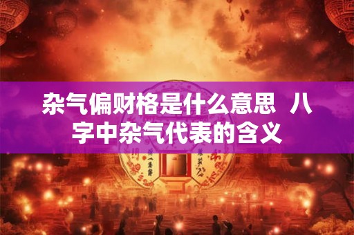 杂气偏财格是什么意思  八字中杂气代表的含义