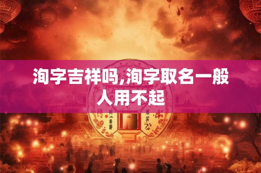 洵字吉祥吗,洵字取名一般人用不起