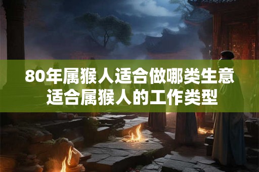 80年属猴人适合做哪类生意 适合属猴人的工作类型