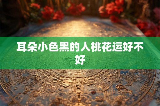 耳朵小色黑的人桃花运好不好