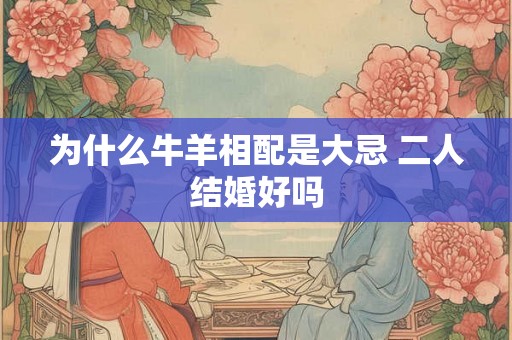 为什么牛羊相配是大忌 二人结婚好吗 为什么牛羊相配是大忌 二人结婚好吗