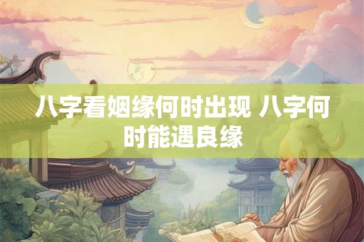 八字看姻缘何时出现 八字何时能遇良缘