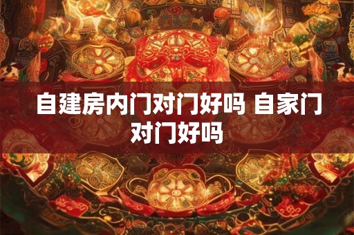自建房内门对门好吗 自家门对门好吗
