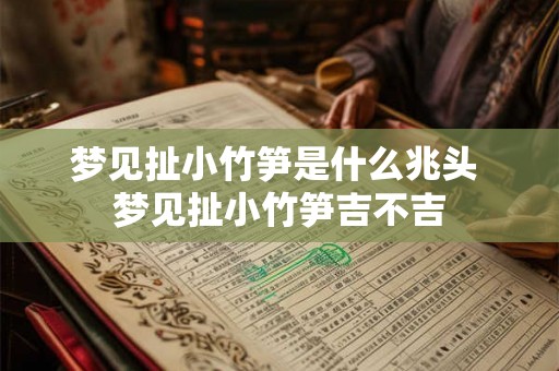 梦见扯小竹笋是什么兆头 梦见扯小竹笋吉不吉