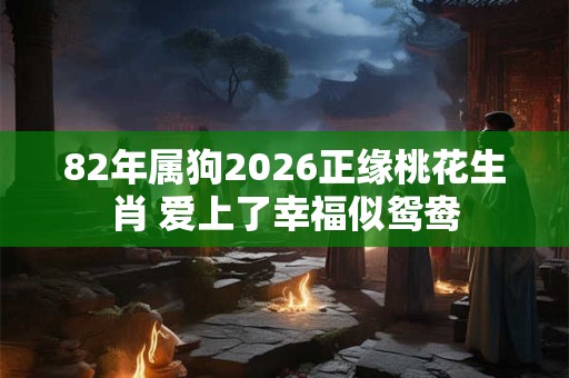 82年属狗2026正缘桃花生肖 爱上了幸福似鸳鸯