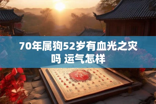 70年属狗52岁有血光之灾吗 运气怎样 70年属狗52岁有血光之灾吗 运气怎样