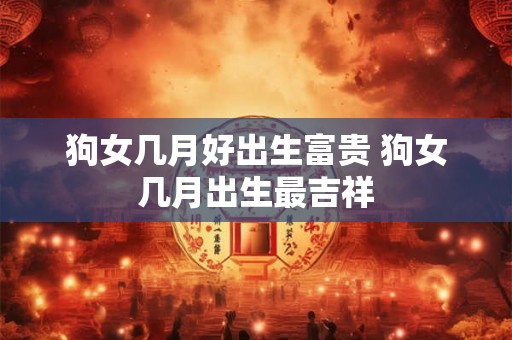 狗女几月好出生富贵 狗女几月出生最吉祥 狗女几月好出生富贵 狗女几月出生最吉祥