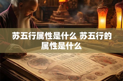 苏五行属性是什么 苏五行的属性是什么 苏五行属性是什么 苏五行的属性是什么