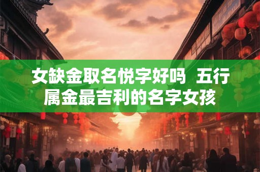 女缺金取名悦字好吗  五行属金最吉利的名字女孩