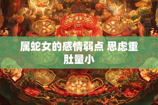 属蛇女的感情弱点 思虑重肚量小 属蛇女的感情弱点 思虑重肚量小
