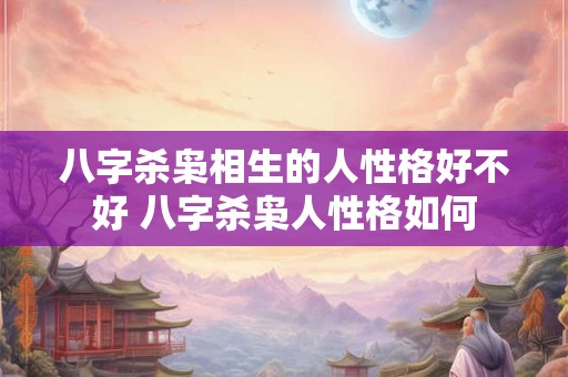 八字杀枭相生的人性格好不好 八字杀枭人性格如何