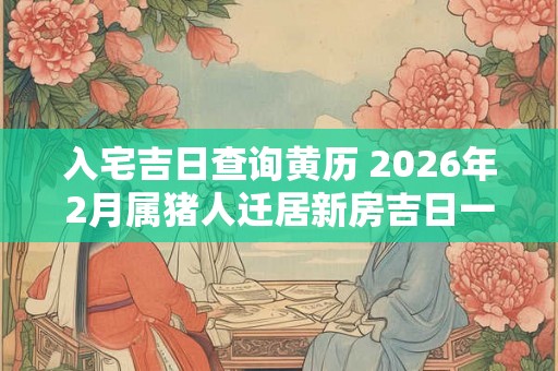 入宅吉日查询黄历 2026年2月属猪人迁居新房吉日一览表
