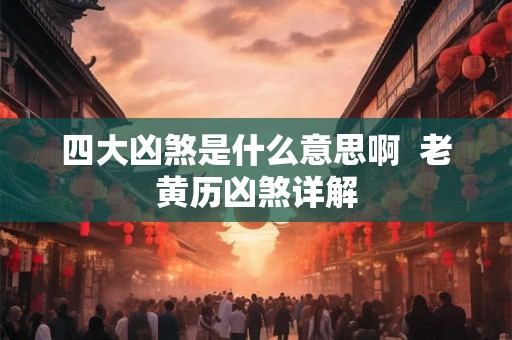 四大凶煞是什么意思啊  老黄历凶煞详解