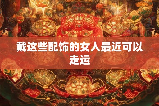 戴这些配饰的女人最近可以走运 戴这些配饰的女人最近可以走运