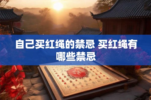 自己买红绳的禁忌 买红绳有哪些禁忌