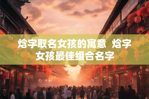 焓字取名女孩的寓意  焓字女孩最佳组合名字