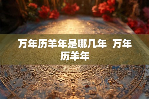 万年历羊年是哪几年  万年历羊年