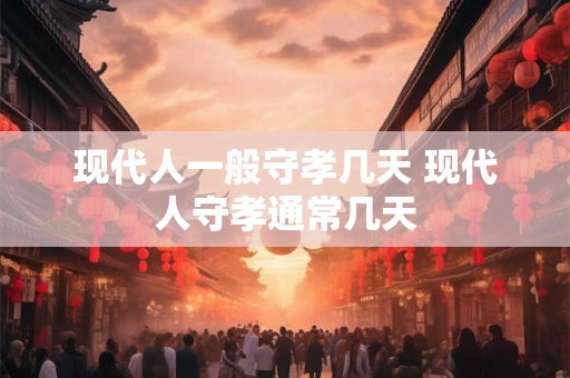 现代人一般守孝几天 现代人守孝通常几天 现代人一般守孝几天 现代人守孝通常几天