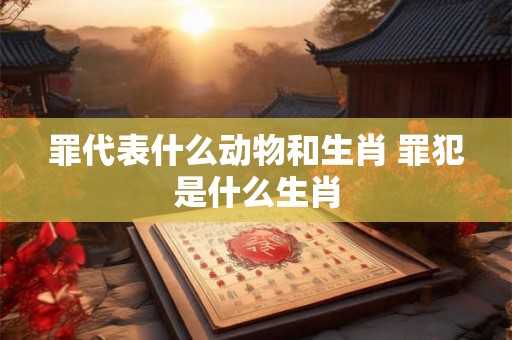 罪代表什么动物和生肖 罪犯是什么生肖