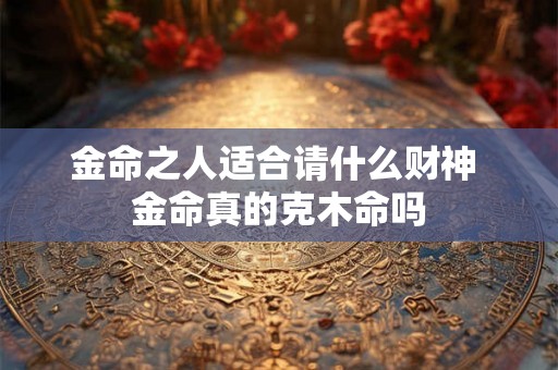 金命之人适合请什么财神 金命真的克木命吗
