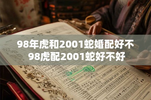 98年虎和2001蛇婚配好不 98虎配2001蛇好不好