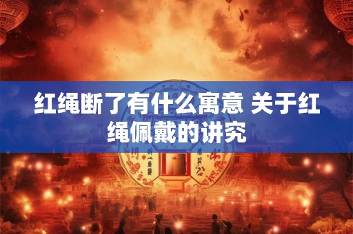 红绳断了有什么寓意 关于红绳佩戴的讲究