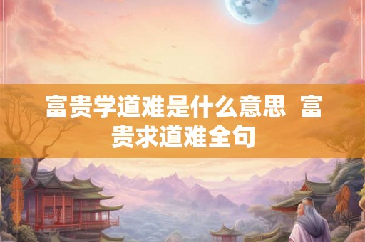 富贵学道难是什么意思  富贵求道难全句